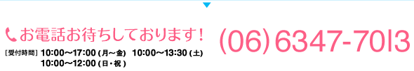 お電話お待ちしております！[受付時間]月曜日から金曜日は10時から19時、土曜日は10時から17時。TEL：06-6347-7013