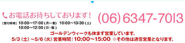 お電話お待ちしております！[受付時間]月曜日から金曜日は10時から19時、土曜日は10時から17時。TEL：06-6347-7013