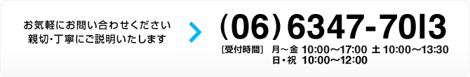 お気軽にお問い合わせください。親切・丁寧にご説明いたします！TEL：06-6347-7013[受付時間]月曜日から金曜日は10時から19時、土曜日は10時から17時